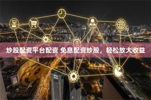 炒股配资平台配资 免息配资炒股，轻松放大收益