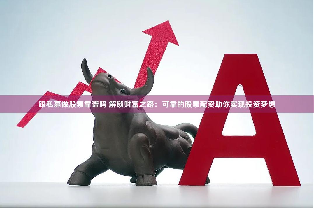 跟私募做股票靠谱吗 解锁财富之路：可靠的股票配资助你实现投资梦想