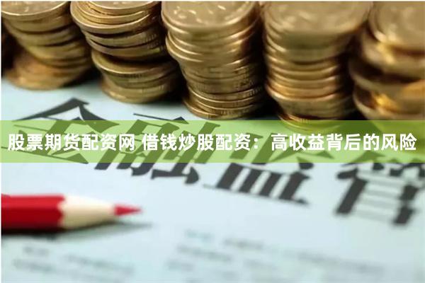 股票期货配资网 借钱炒股配资：高收益背后的风险