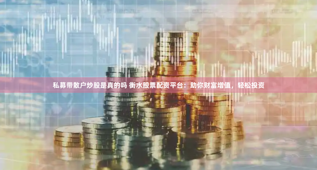 私募带散户炒股是真的吗 衡水股票配资平台：助你财富增值，轻松投资