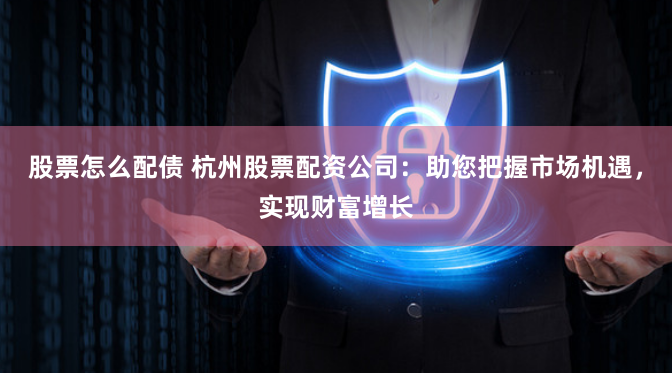 股票怎么配债 杭州股票配资公司：助您把握市场机遇，实现财富增长