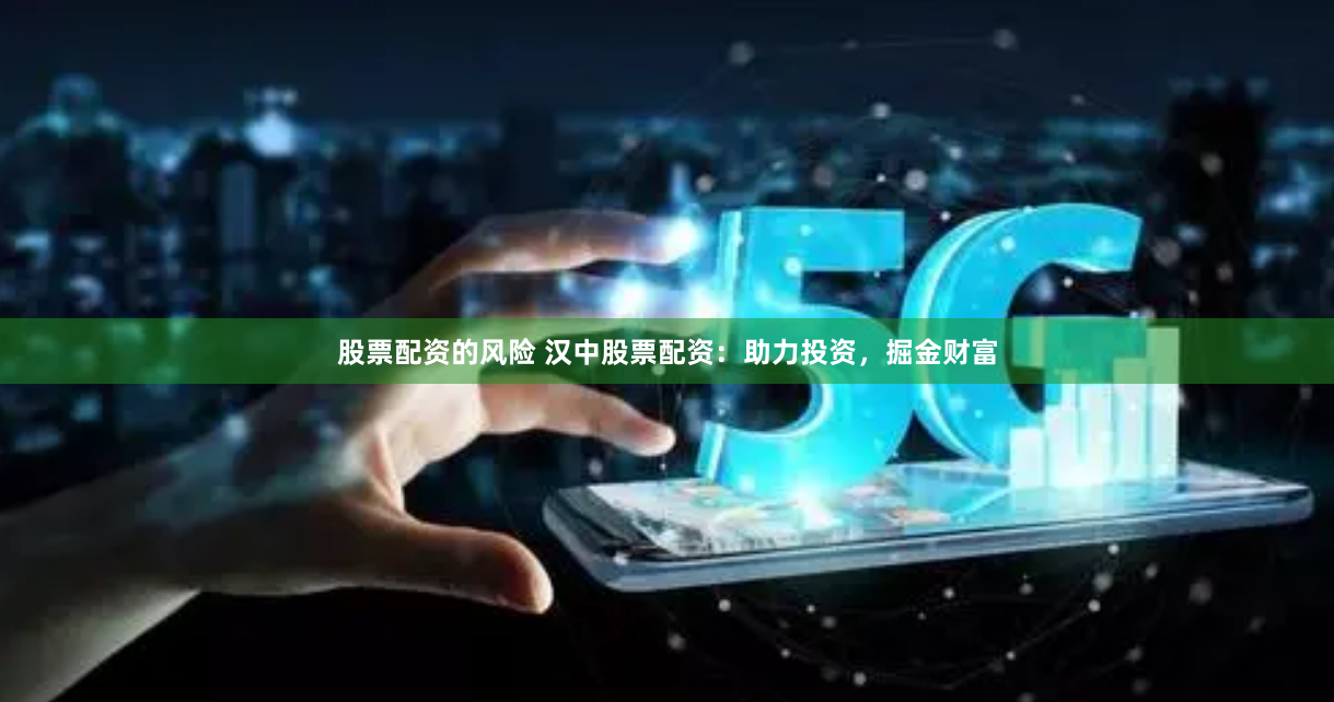 股票配资的风险 汉中股票配资：助力投资，掘金财富