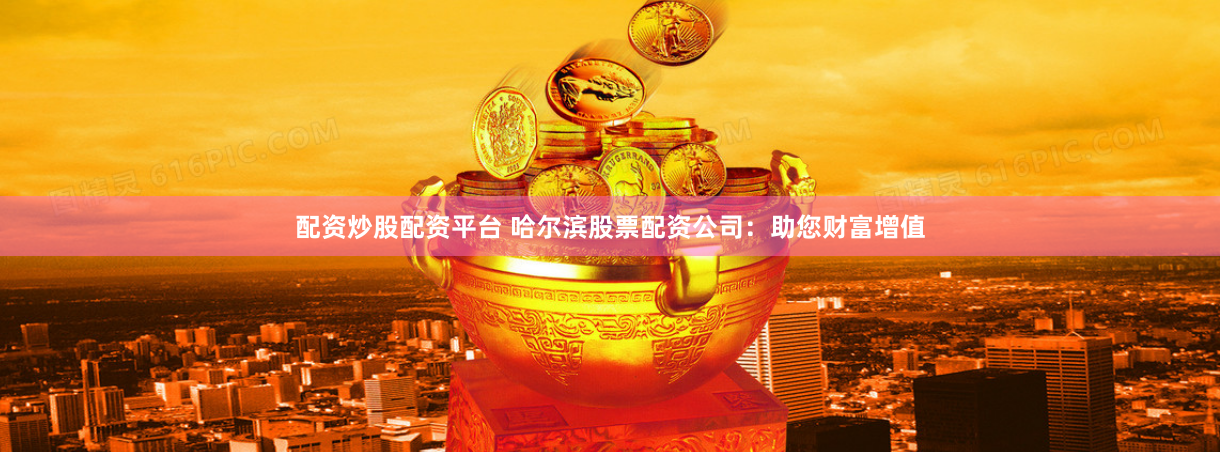 配资炒股配资平台 哈尔滨股票配资公司：助您财富增值