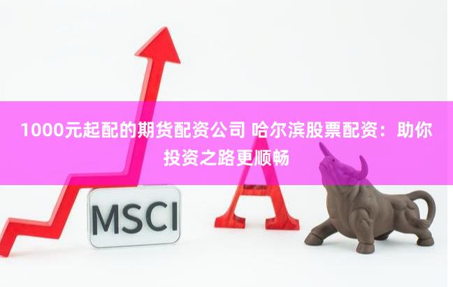 1000元起配的期货配资公司 哈尔滨股票配资：助你投资之路更顺畅