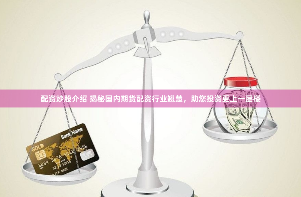配资炒股介绍 揭秘国内期货配资行业翘楚，助您投资更上一层楼