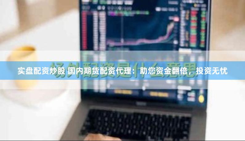 实盘配资炒股 国内期货配资代理：助您资金翻倍，投资无忧