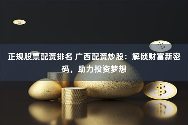 正规股票配资排名 广西配资炒股：解锁财富新密码，助力投资梦想