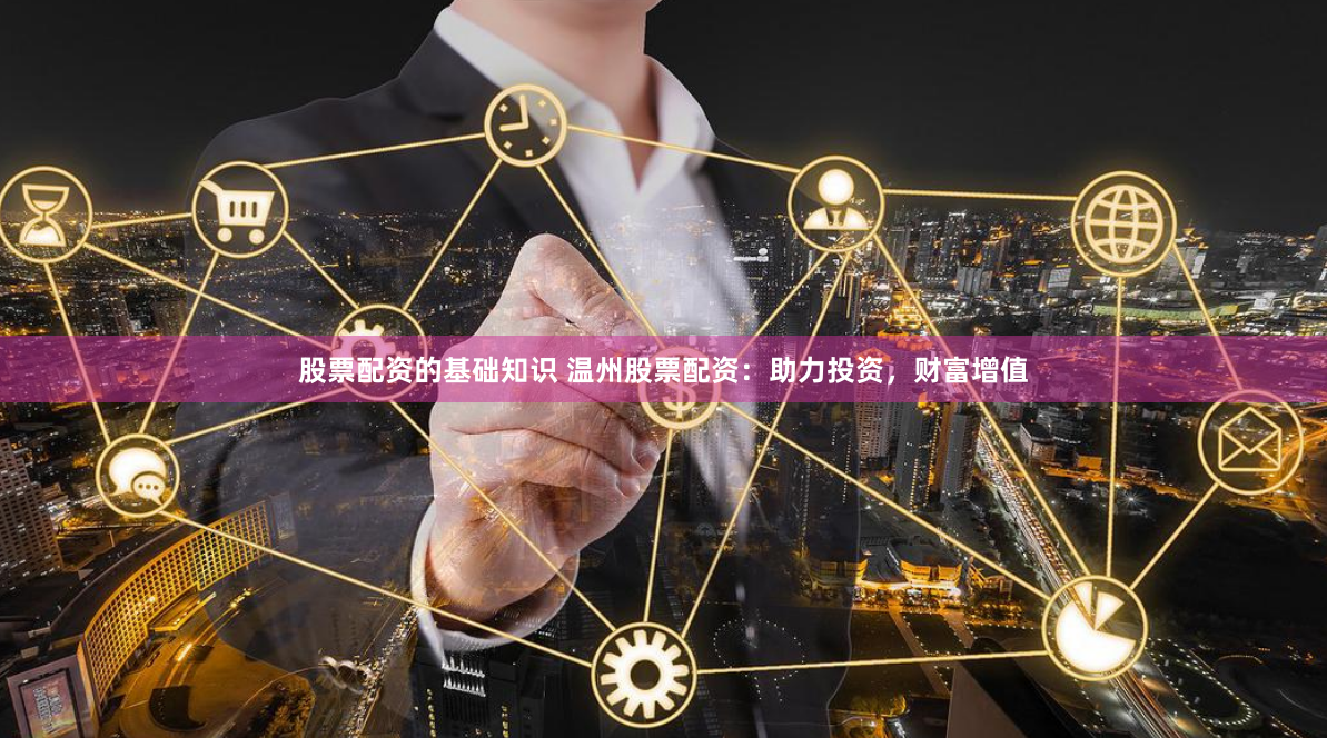 股票配资的基础知识 温州股票配资：助力投资，财富增值