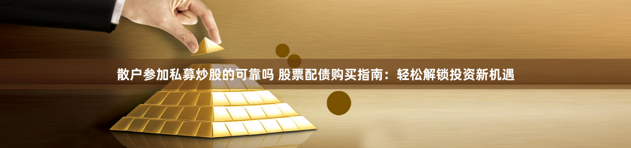 散户参加私募炒股的可靠吗 股票配债购买指南：轻松解锁投资新机遇