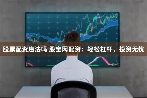 股票配资违法吗 股宝网配资：轻松杠杆，投资无忧