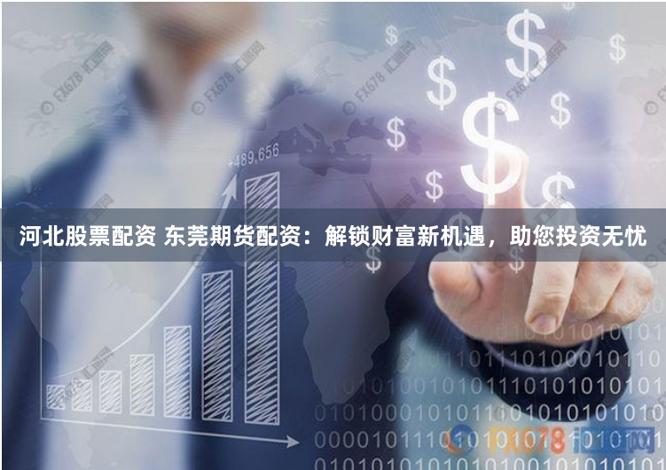河北股票配资 东莞期货配资：解锁财富新机遇，助您投资无忧