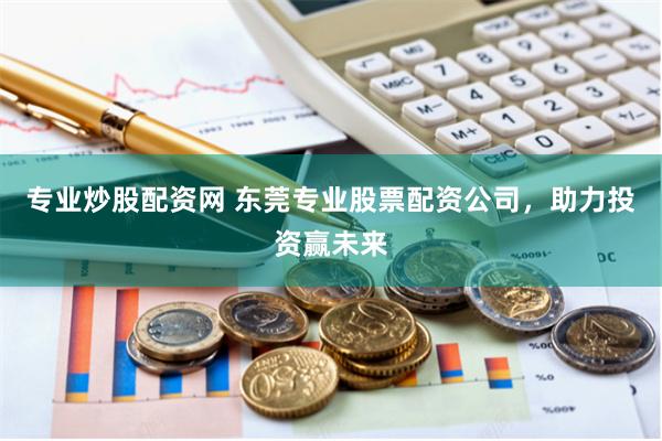 专业炒股配资网 东莞专业股票配资公司，助力投资赢未来
