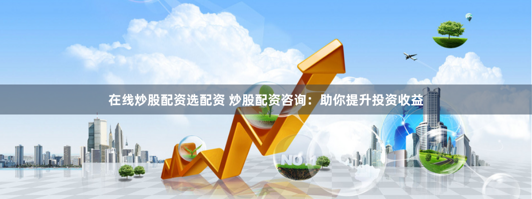 在线炒股配资选配资 炒股配资咨询：助你提升投资收益