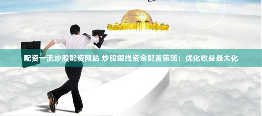 配资一流炒股配资网站 炒股短线资金配置策略：优化收益最大化