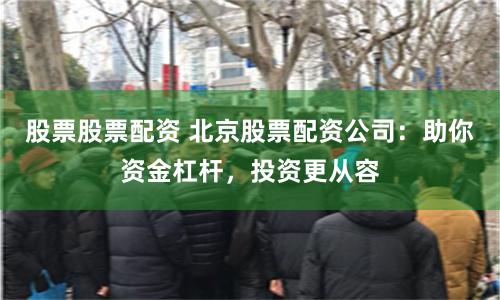 股票股票配资 北京股票配资公司：助你资金杠杆，投资更从容