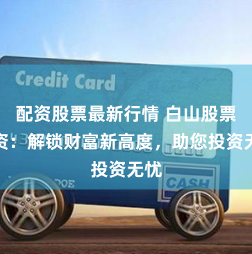 配资股票最新行情 白山股票配资：解锁财富新高度，助您投资无忧