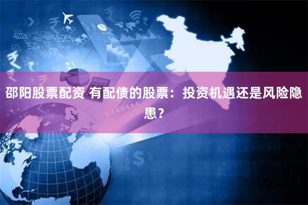 邵阳股票配资 有配债的股票：投资机遇还是风险隐患？