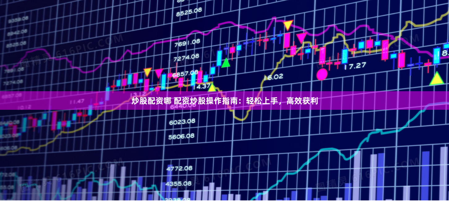 炒股配资哪 配资炒股操作指南：轻松上手，高效获利