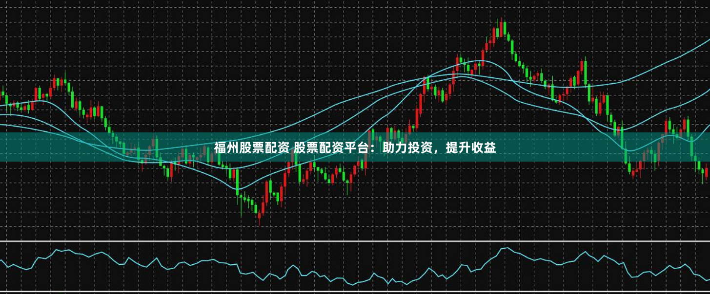 福州股票配资 股票配资平台：助力投资，提升收益