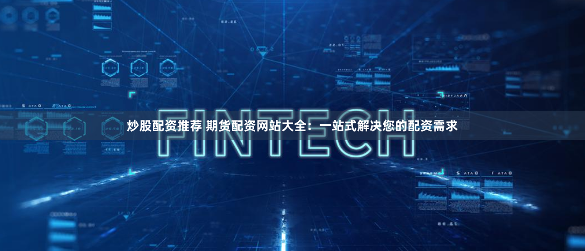 炒股配资推荐 期货配资网站大全：一站式解决您的配资需求