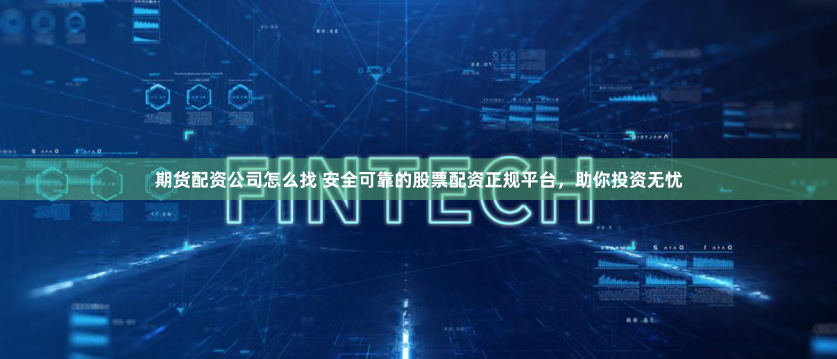 期货配资公司怎么找 安全可靠的股票配资正规平台，助你投资无忧