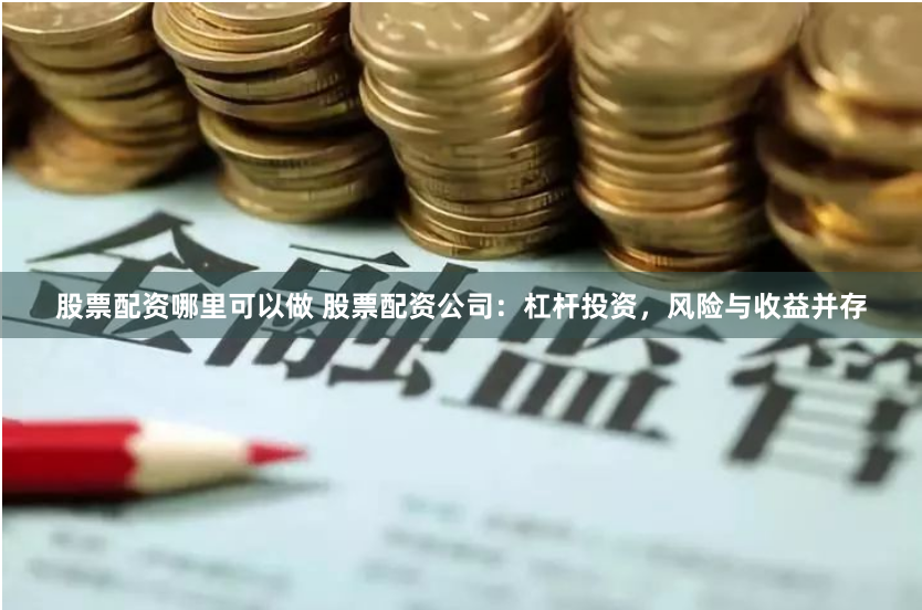 股票配资哪里可以做 股票配资公司：杠杆投资，风险与收益并存