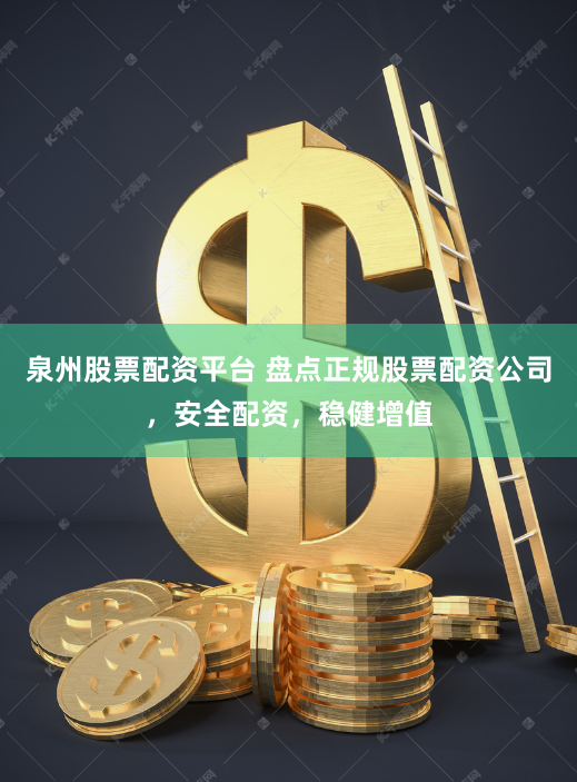 泉州股票配资平台 盘点正规股票配资公司，安全配资，稳健增值
