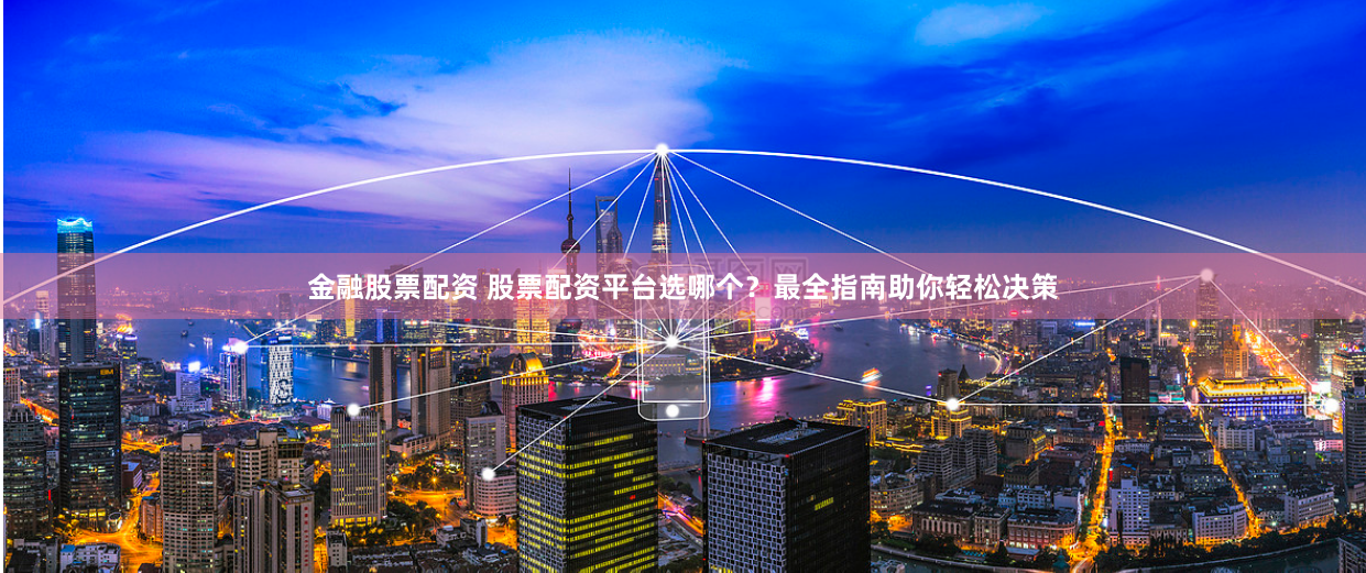金融股票配资 股票配资平台选哪个？最全指南助你轻松决策