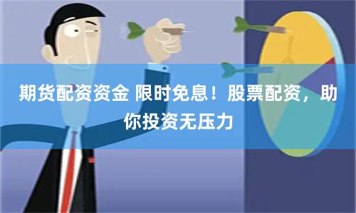 期货配资资金 限时免息！股票配资，助你投资无压力