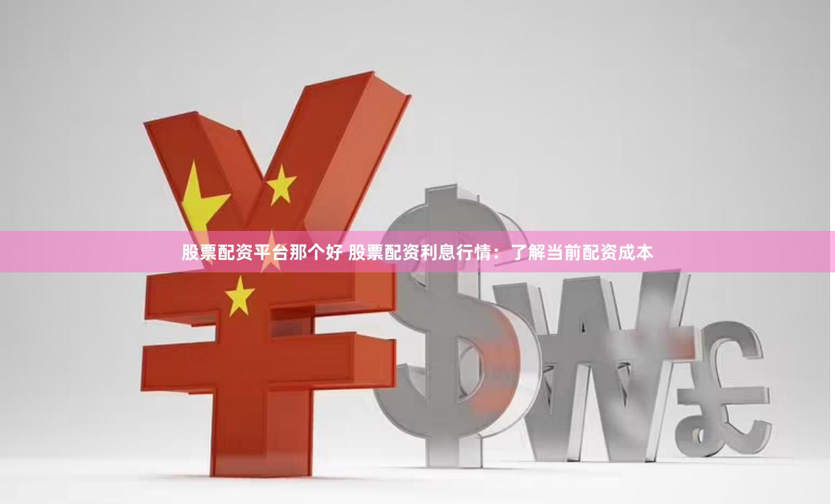 股票配资平台那个好 股票配资利息行情：了解当前配资成本
