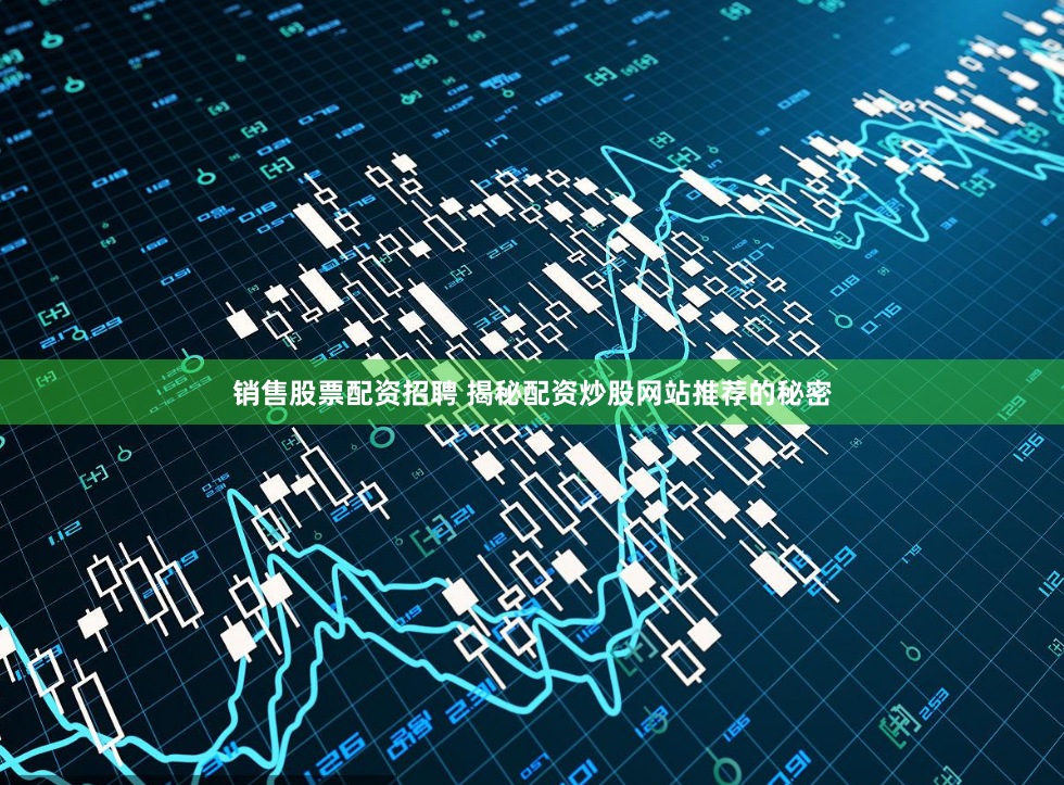 销售股票配资招聘 揭秘配资炒股网站推荐的秘密