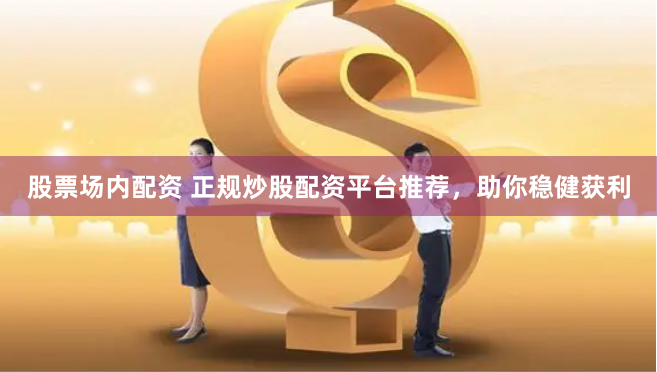 股票场内配资 正规炒股配资平台推荐，助你稳健获利
