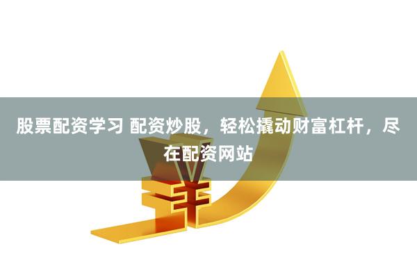 股票配资学习 配资炒股，轻松撬动财富杠杆，尽在配资网站