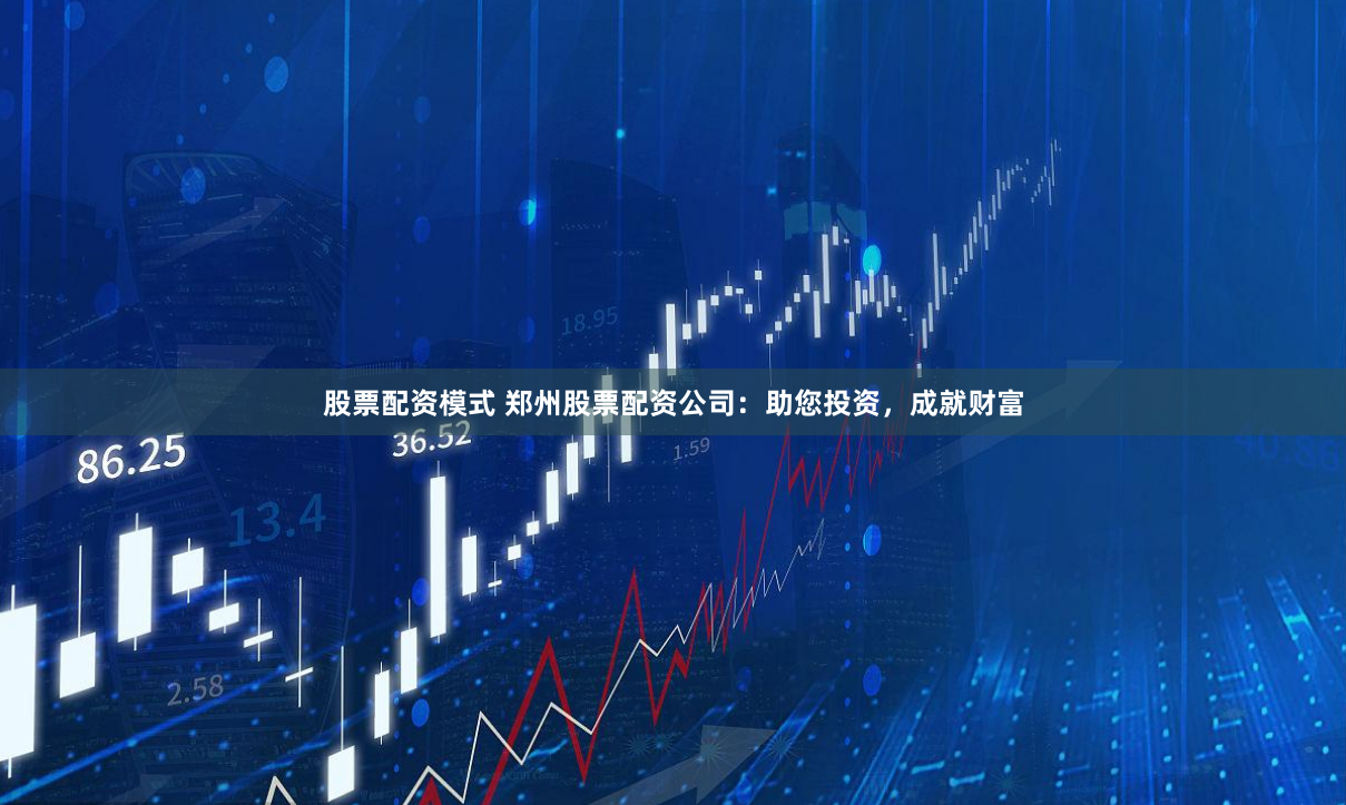 股票配资模式 郑州股票配资公司：助您投资，成就财富