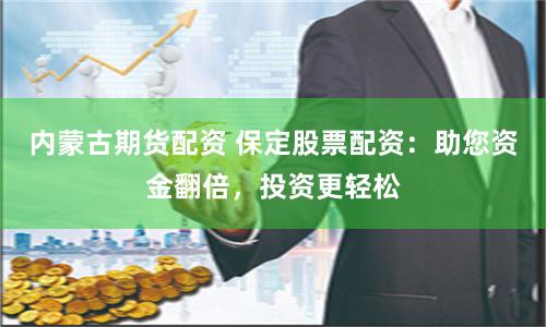 内蒙古期货配资 保定股票配资：助您资金翻倍，投资更轻松