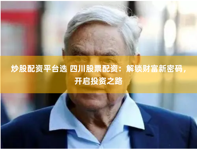 炒股配资平台选 四川股票配资：解锁财富新密码，开启投资之路