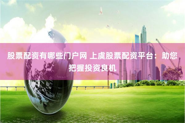 股票配资有哪些门户网 上虞股票配资平台：助您把握投资良机