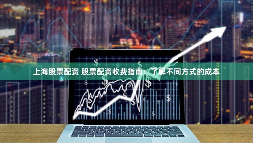上海股票配资 股票配资收费指南：了解不同方式的成本