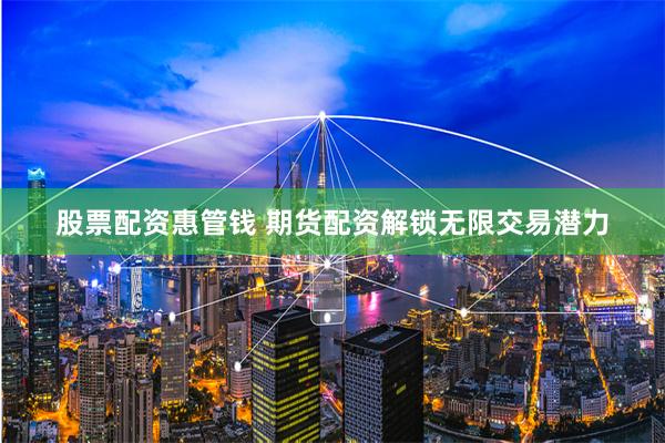 股票配资惠管钱 期货配资解锁无限交易潜力
