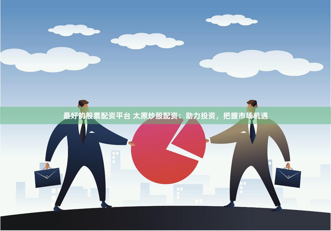 最好的股票配资平台 太原炒股配资：助力投资，把握市场机遇