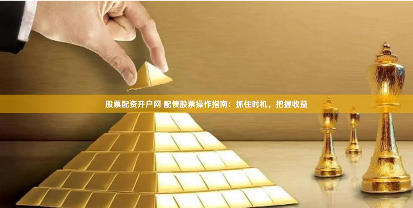 股票配资开户网 配债股票操作指南：抓住时机，把握收益
