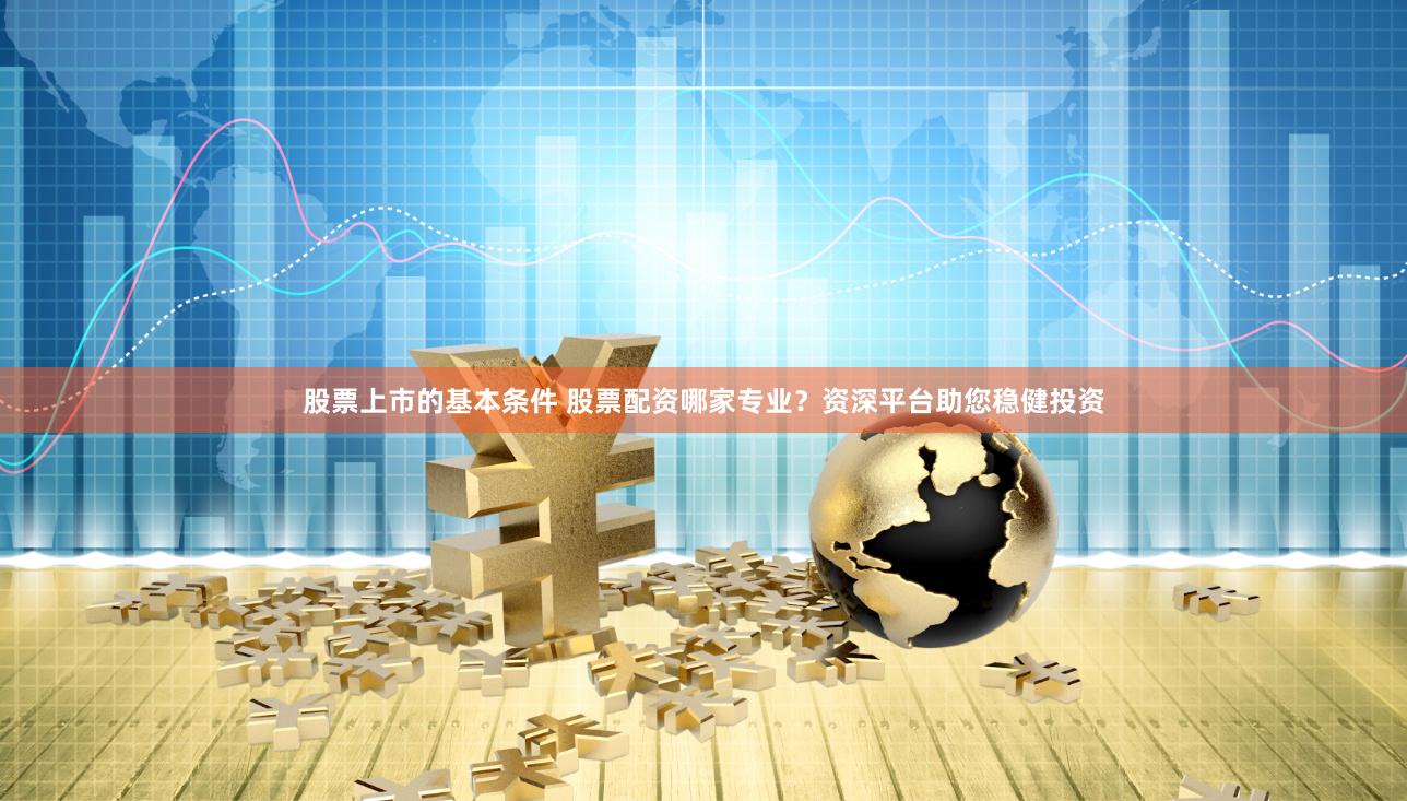 股票上市的基本条件 股票配资哪家专业？资深平台助您稳健投资