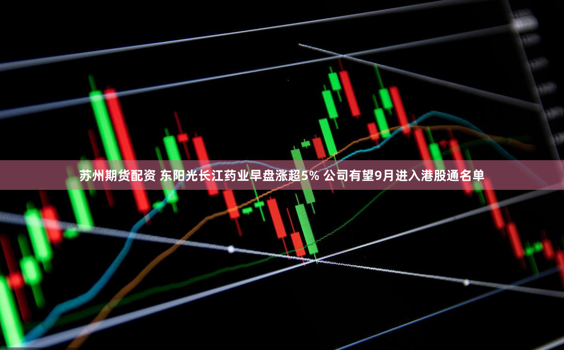 苏州期货配资 东阳光长江药业早盘涨超5% 公司有望9月进入港股通名单