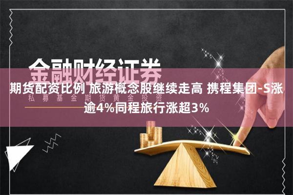 期货配资比例 旅游概念股继续走高 携程集团-S涨逾4%同程旅行涨超3%