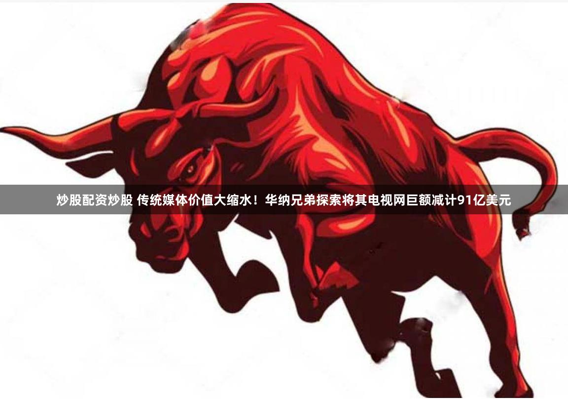 炒股配资炒股 传统媒体价值大缩水！华纳兄弟探索将其电视网巨额减计91亿美元