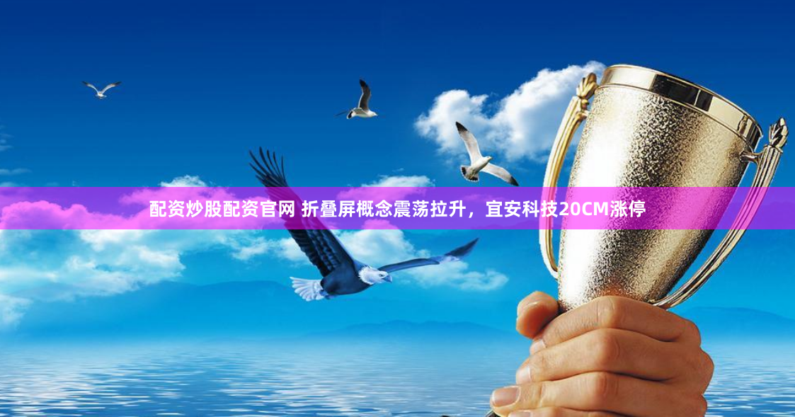 配资炒股配资官网 折叠屏概念震荡拉升，宜安科技20CM涨停