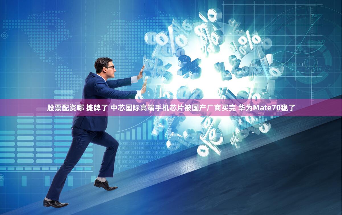 股票配资哪 摊牌了 中芯国际高端手机芯片被国产厂商买完 华为Mate70稳了
