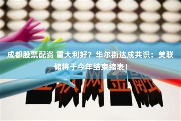 成都股票配资 重大利好？华尔街达成共识：美联储将于今年结束缩表！