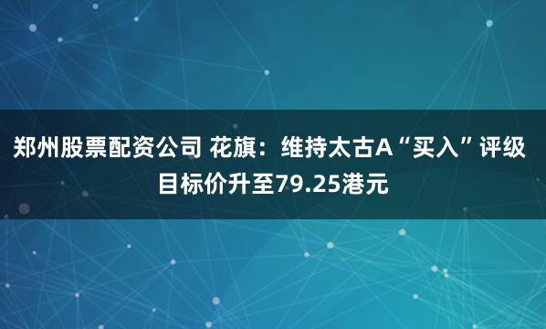 郑州股票配资公司 花旗：维持太古A“买入”评级 目标价升至79.25港元