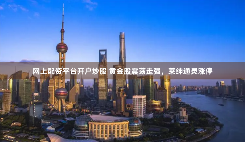网上配资平台开户炒股 黄金股震荡走强，莱绅通灵涨停
